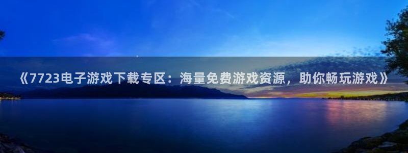 杏宇：《7723电子游戏下载专区：海量免费游戏资源，助你畅玩