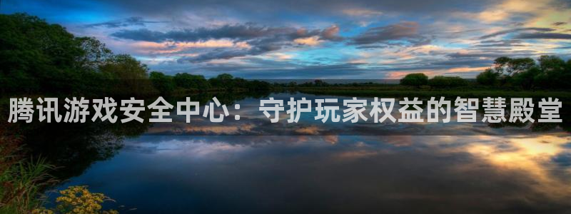 杏宇娱乐平台最新版下载官网安装：腾讯游戏安全中心：守护玩家权