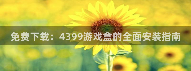 杏宇娱乐平台最新版下载苹果：免费下载：4399游戏盒的全面安