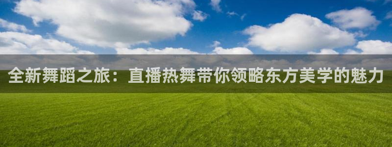 咪咕视频体育直播免费：全新舞蹈之旅：直播热舞带你领略东方美学的魅力